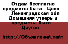Отдам бесплатно предметы быта › Цена ­ 1 - Ленинградская обл. Домашняя утварь и предметы быта » Другое   